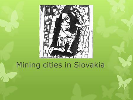 Mining cities in Slovakia. History of mining in Slovakia Middle Age was the best period of gold and silver mining in Slovakia with two major areas: 