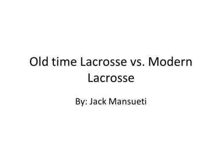 Old time Lacrosse vs. Modern Lacrosse By: Jack Mansueti.