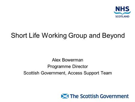 Short Life Working Group and Beyond Alex Bowerman Programme Director Scottish Government, Access Support Team.