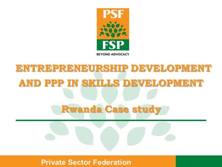 Private Sector Federation ENTREPRENEURSHIP DEVELOPMENT AND PPP IN SKILLS DEVELOPMENT Rwanda Case study ENTREPRENEURSHIP DEVELOPMENT AND PPP IN SKILLS DEVELOPMENT.