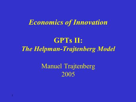 1 Economics of Innovation GPTs II: The Helpman-Trajtenberg Model Manuel Trajtenberg 2005.