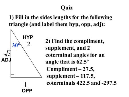 Quiz 1) Fill in the sides lengths for the following triangle (and label them hyp, opp, adj): 30º 2) Find the compliment, supplement, and 2 coterminal angles.