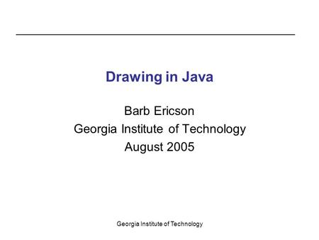 Georgia Institute of Technology Drawing in Java Barb Ericson Georgia Institute of Technology August 2005.