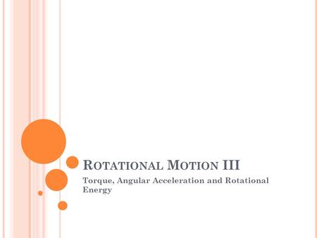 R OTATIONAL M OTION III Torque, Angular Acceleration and Rotational Energy.