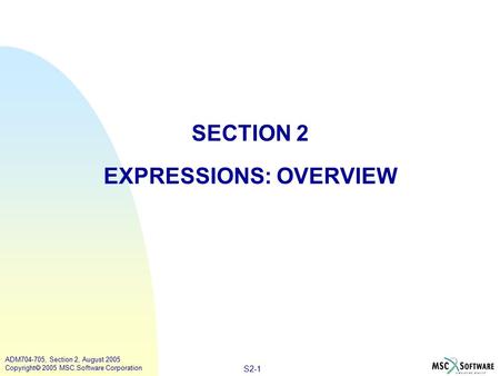 S2-1 ADM704-705, Section 2, August 2005 Copyright  2005 MSC.Software Corporation SECTION 2 EXPRESSIONS: OVERVIEW.