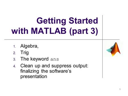 Getting Started with MATLAB (part 3) 1. Algebra, 2. Trig 3. The keyword ans 4. Clean up and suppress output: finalizing the software’s presentation 1.