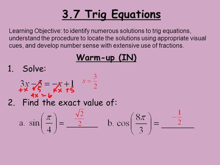 3.7 Trig Equations Warm-up (IN) 1.Solve: 2.Find the exact value of: Learning Objective: to identify numerous solutions to trig equations, understand the.