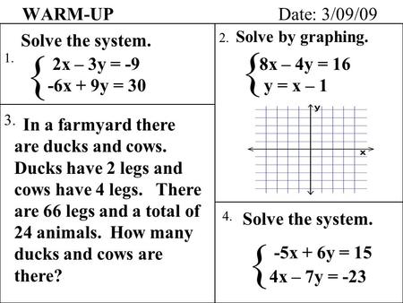 WARM-UP Date: 3/09/09 1. 4. 3. In a farmyard there are ducks and cows. Ducks have 2 legs and cows have 4 legs. There are 66 legs and a total of 24 animals.