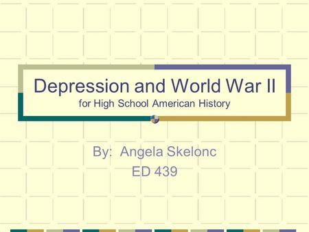 Depression and World War II for High School American History By: Angela Skelonc ED 439.