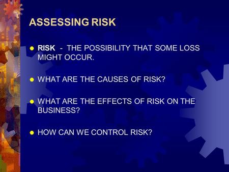 ASSESSING RISK  RISK - THE POSSIBILITY THAT SOME LOSS MIGHT OCCUR.  WHAT ARE THE CAUSES OF RISK?  WHAT ARE THE EFFECTS OF RISK ON THE BUSINESS?  HOW.