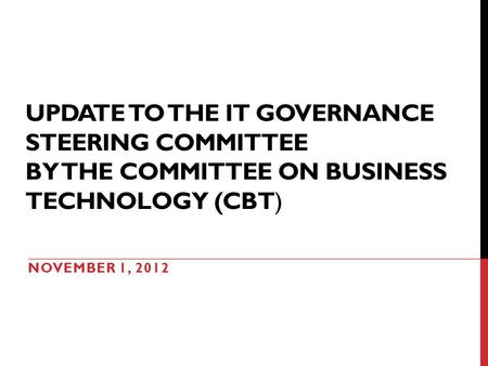 UPDATE TO THE IT GOVERNANCE STEERING COMMITTEE BY THE COMMITTEE ON BUSINESS TECHNOLOGY (CBT) NOVEMBER 1, 2012.