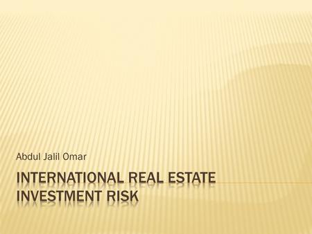 Abdul Jalil Omar.  Risk in international trade  Trade off between risk and return  What are the risks associated with international real estate. 