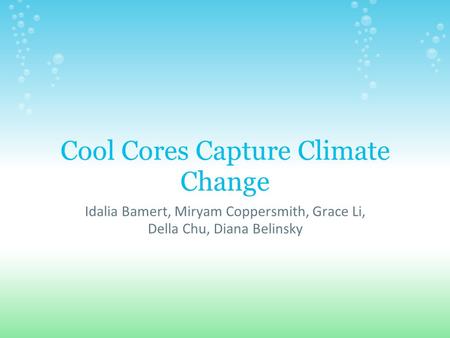 Cool Cores Capture Climate Change Idalia Bamert, Miryam Coppersmith, Grace Li, Della Chu, Diana Belinsky.