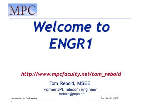 1 Tom Rebold, MSEE Introduction to Engineering Tom Rebold, MSEE Former JPL Telecom Engineer Welcome to ENGR1