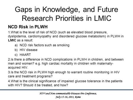 HIV and Non-communicable Diseases Pre-Conference, July 15-16, 2011, Rome Gaps in Knowledge, and Future Research Priorities in LMIC NCD Risk in PLWH 1.What.