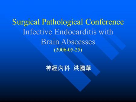 Surgical Pathological Conference Infective Endocarditis with Brain Abscesses (2006-05-25) 神經內科 洪國華.