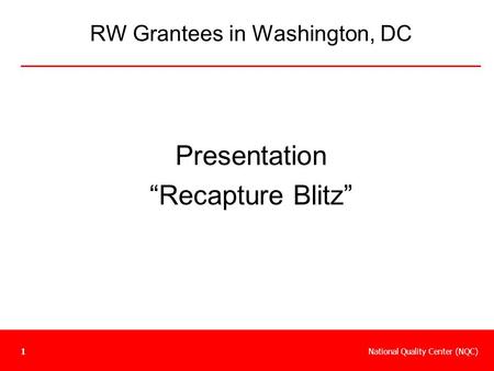 National Quality Center (NQC)1 RW Grantees in Washington, DC Presentation “Recapture Blitz”