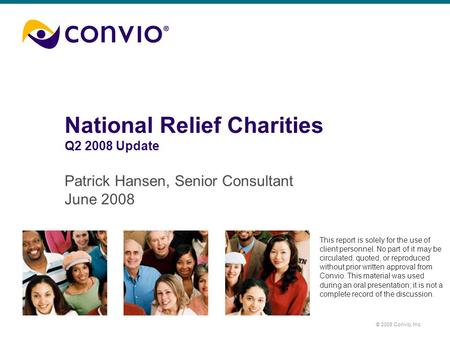 © 2008 Convio, Inc. National Relief Charities Q2 2008 Update Patrick Hansen, Senior Consultant June 2008 This report is solely for the use of client personnel.