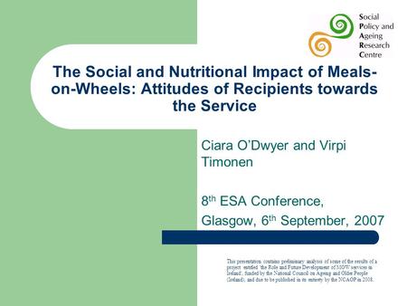 The Social and Nutritional Impact of Meals- on-Wheels: Attitudes of Recipients towards the Service Ciara O’Dwyer and Virpi Timonen 8 th ESA Conference,