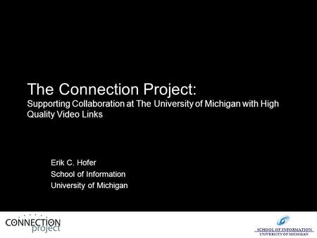 SCHOOL OF INFORMATION UNIVERSITY OF MICHIGAN The Connection Project: Supporting Collaboration at The University of Michigan with High Quality Video Links.