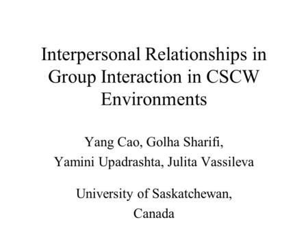 Interpersonal Relationships in Group Interaction in CSCW Environments Yang Cao, Golha Sharifi, Yamini Upadrashta, Julita Vassileva University of Saskatchewan,