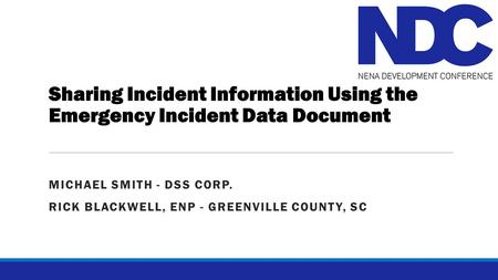 Sharing Incident Information Using the Emergency Incident Data Document MICHAEL SMITH - DSS CORP. RICK BLACKWELL, ENP - GREENVILLE COUNTY, SC.