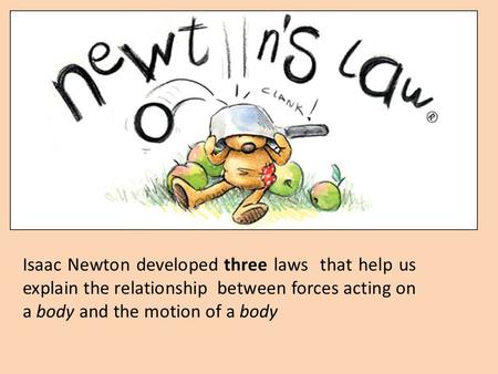 Isaac Newton developed three laws that help us explain the relationship between forces acting on a body and the motion of a body.