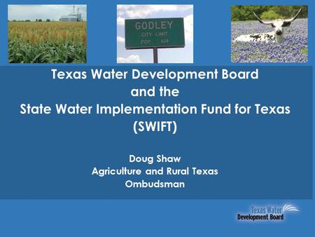 Texas Water Development Board and the State Water Implementation Fund for Texas (SWIFT) Doug Shaw Agriculture and Rural Texas Ombudsman.