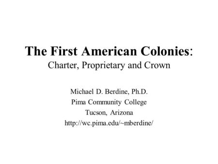 The First American Colonies : Charter, Proprietary and Crown Michael D. Berdine, Ph.D. Pima Community College Tucson, Arizona