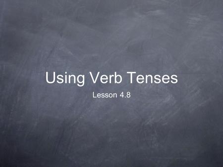 Using Verb Tenses Lesson 4.8. Here’s the Idea A good writer uses different verb tenses to show that events occur at different times. If you do not need.