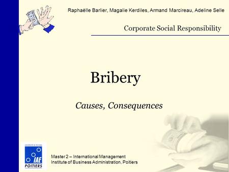 Bribery Raphaëlle Barlier, Magalie Kerdiles, Armand Marcireau, Adeline Selle Causes, Consequences Corporate Social Responsibility Master 2 – International.