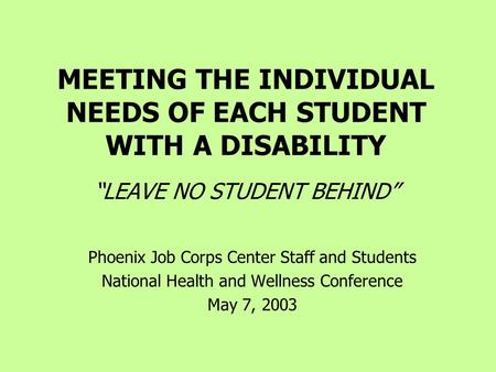 MEETING THE INDIVIDUAL NEEDS OF EACH STUDENT WITH A DISABILITY “LEAVE NO STUDENT BEHIND” Phoenix Job Corps Center Staff and Students National Health and.