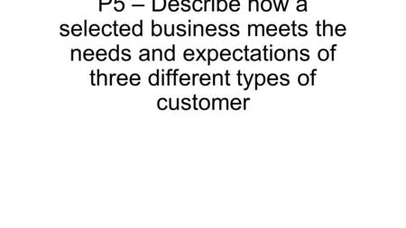 P5 – Describe how a selected business meets the needs and expectations of three different types of customer.