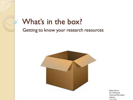 What’s in the box? Getting to know your research resources Robin Harris LIS 740 Social Sciences/Information Literacy 11/11/14.