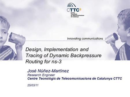 Design, Implementation and Tracing of Dynamic Backpressure Routing for ns-3 José Núñez-Martínez Research Engineer Centre Tecnològic de Telecomunicacions.