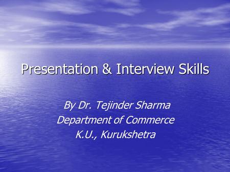 Presentation & Interview Skills By Dr. Tejinder Sharma Department of Commerce K.U., Kurukshetra.