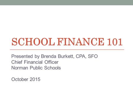 SCHOOL FINANCE 101 Presented by Brenda Burkett, CPA, SFO Chief Financial Officer Norman Public Schools October 2015.