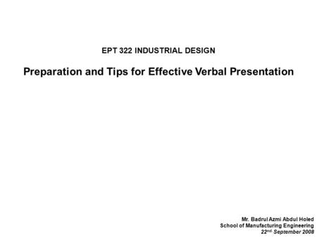 EPT 322 INDUSTRIAL DESIGN Preparation and Tips for Effective Verbal Presentation Mr. Badrul Azmi Abdul Holed School of Manufacturing Engineering 22 nd.