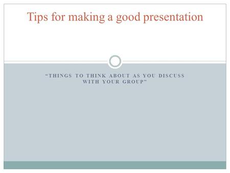 “THINGS TO THINK ABOUT AS YOU DISCUSS WITH YOUR GROUP” Tips for making a good presentation.