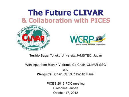 The Future CLIVAR & Collaboration with PICES Toshio Suga, Tohoku University/JAMSTEC, Japan With input from Martin Visbeck, Co-Chair, CLIVAR SSG and Wenju.