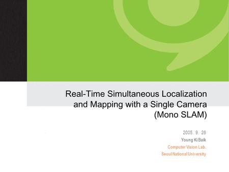 Real-Time Simultaneous Localization and Mapping with a Single Camera (Mono SLAM) 2005. 9. 26 Young Ki Baik Computer Vision Lab. Seoul National University.