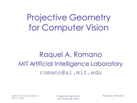 Raquel A. Romano 1 Scientific Computing Seminar May 12, 2004 Projective Geometry for Computer Vision Projective Geometry for Computer Vision Raquel A.