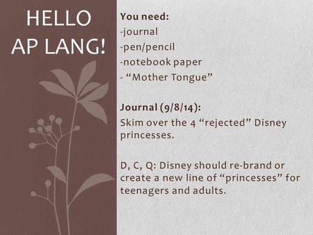 You need: -journal -pen/pencil -notebook paper - “Mother Tongue” Journal (9/8/14): Skim over the 4 “rejected” Disney princesses. D, C, Q: Disney should.