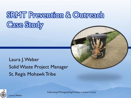 Laura J. Weber Solid Waste Project Manager St. Regis Mohawk Tribe Addressing & Managing Illegal Dumps in Indian Country.