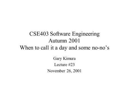 CSE403 Software Engineering Autumn 2001 When to call it a day and some no-no’s Gary Kimura Lecture #23 November 26, 2001.