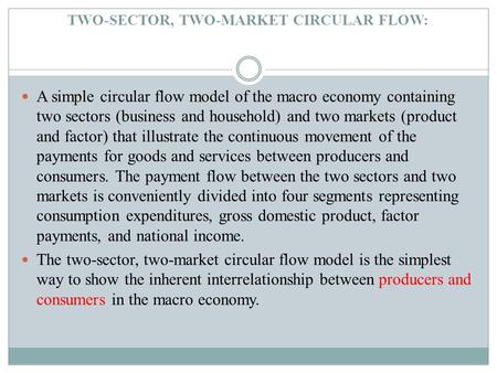 TWO-SECTOR, TWO-MARKET CIRCULAR FLOW: A simple circular flow model of the macro economy containing two sectors (business and household) and two markets.