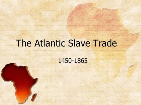 The Atlantic Slave Trade 1450-1865. Introduction The Atlantic Slave Trade was the most significant link Africa had to the larger Atlantic World in early.