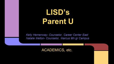 LISD’s Parent U ACADEMICS, etc. Kelly Hemenway- Counselor, Career Center East Natalie Melton- Counselor, Marcus 9th gr Campus.