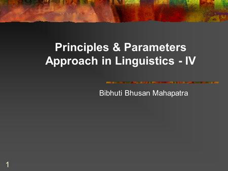 1 Principles & Parameters Approach in Linguistics - IV Bibhuti Bhusan Mahapatra.