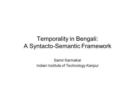 Temporality in Bengali: A Syntacto-Semantic Framework Samir Karmakar Indian Institute of Technology Kanpur.